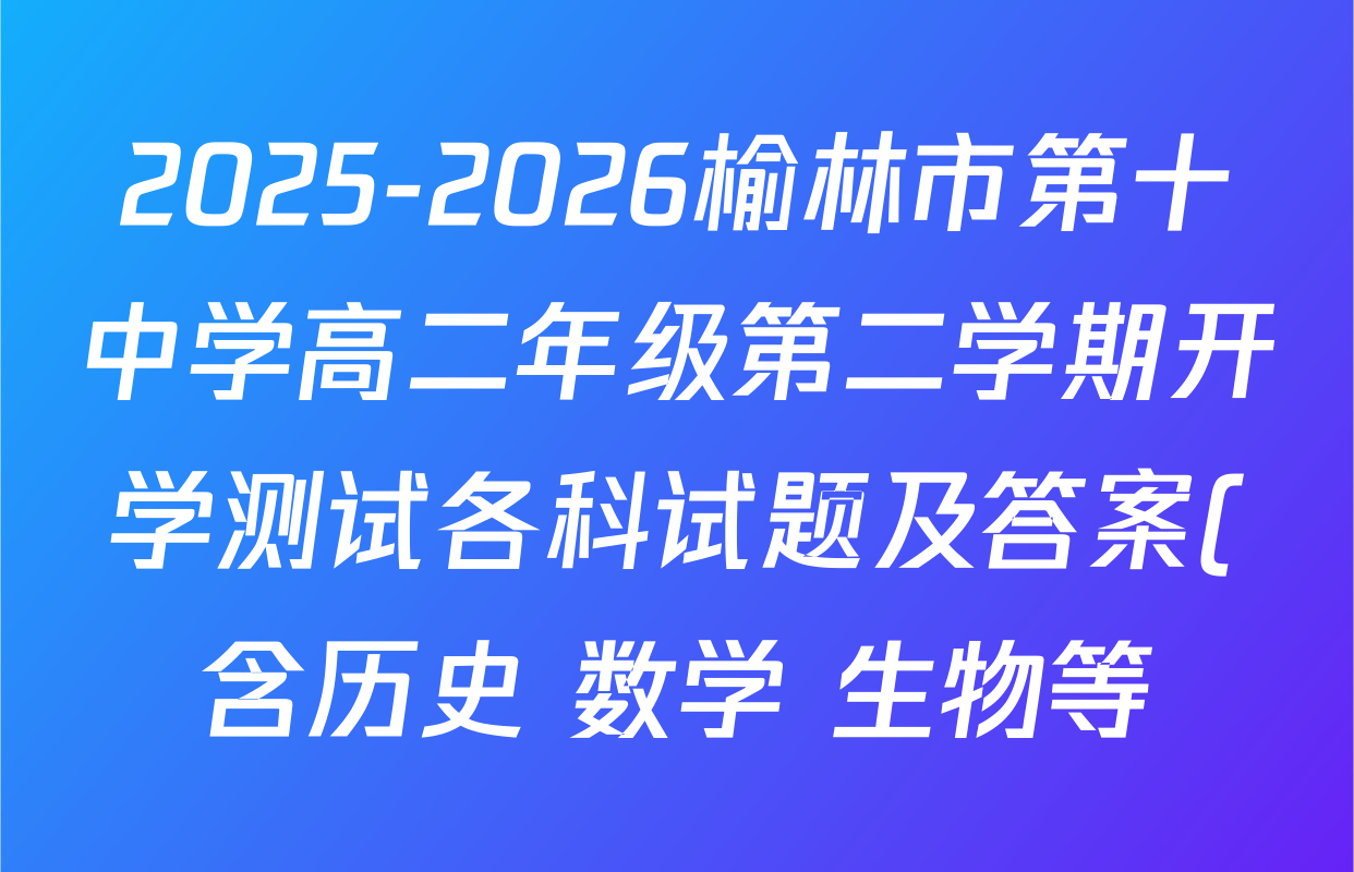 2025-2026榆林市第十中学高二年级第二学期开学测试各科试题及答案(含历史 数学 生物等) 2025-2026榆林市第十中学高二年级第二学期开学测试各科试题及答案(含历史 数学 生物等)